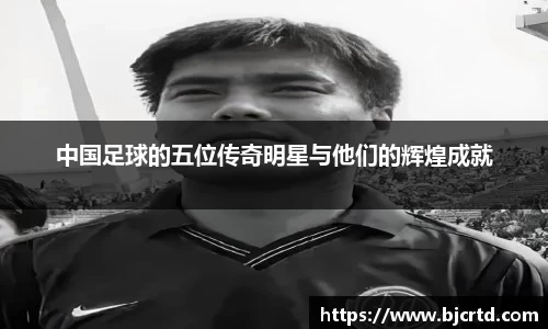 中国足球的五位传奇明星与他们的辉煌成就