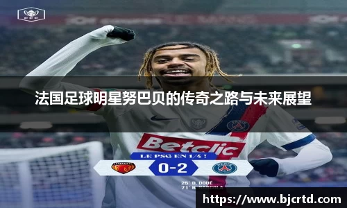 法国足球明星努巴贝的传奇之路与未来展望