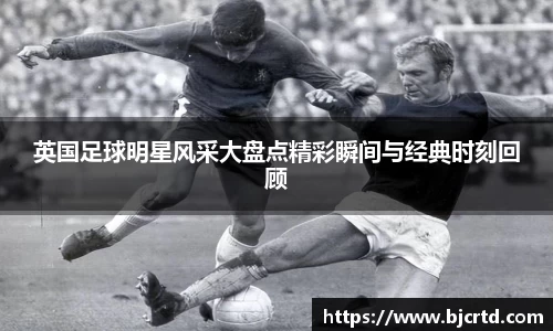 英国足球明星风采大盘点精彩瞬间与经典时刻回顾