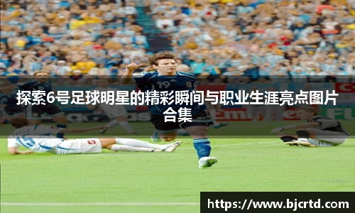 探索6号足球明星的精彩瞬间与职业生涯亮点图片合集